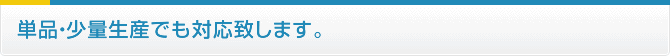 単品・少量生産でも対応致します。