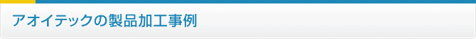 アオイテックの製品加工事例